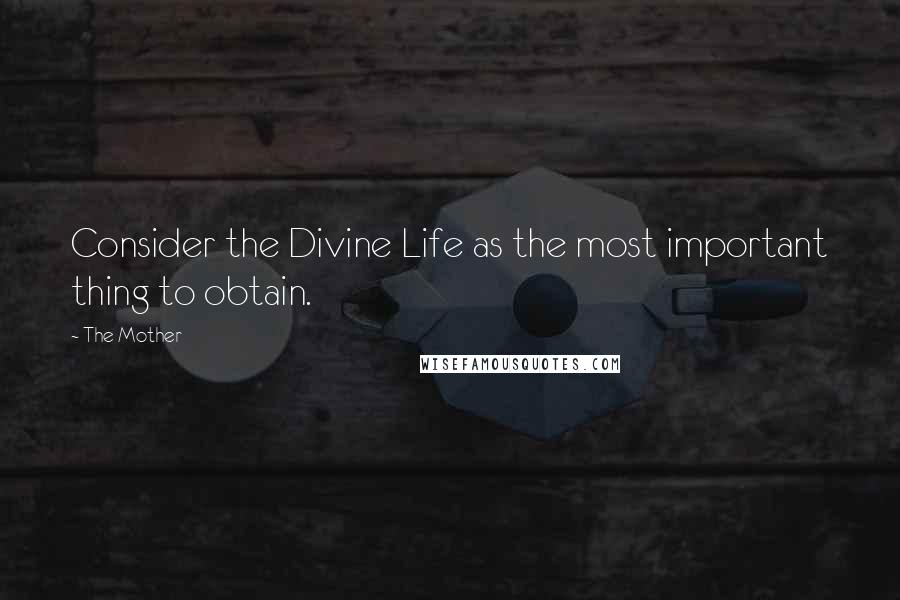 The Mother Quotes: Consider the Divine Life as the most important thing to obtain.