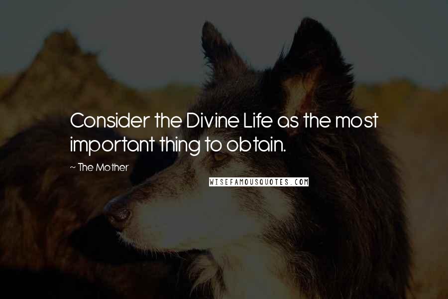 The Mother Quotes: Consider the Divine Life as the most important thing to obtain.