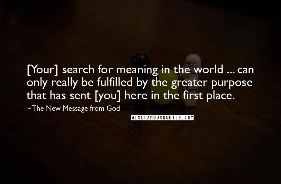 The New Message From God Quotes: [Your] search for meaning in the world ... can only really be fulfilled by the greater purpose that has sent [you] here in the first place.