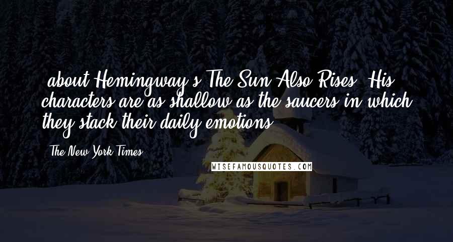 The New York Times Quotes: [about Hemingway's The Sun Also Rises] His characters are as shallow as the saucers in which they stack their daily emotions.
