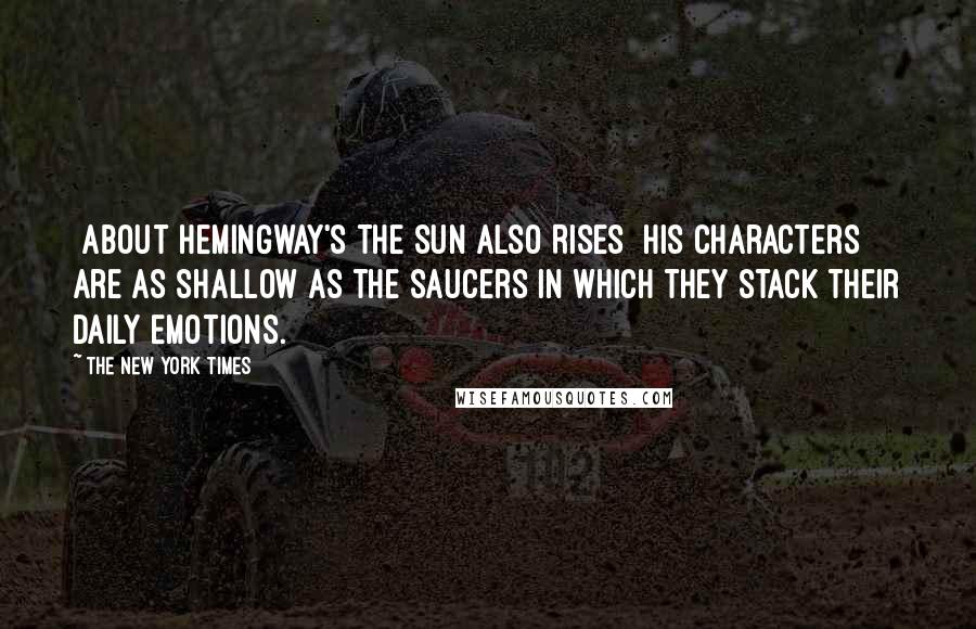 The New York Times Quotes: [about Hemingway's The Sun Also Rises] His characters are as shallow as the saucers in which they stack their daily emotions.