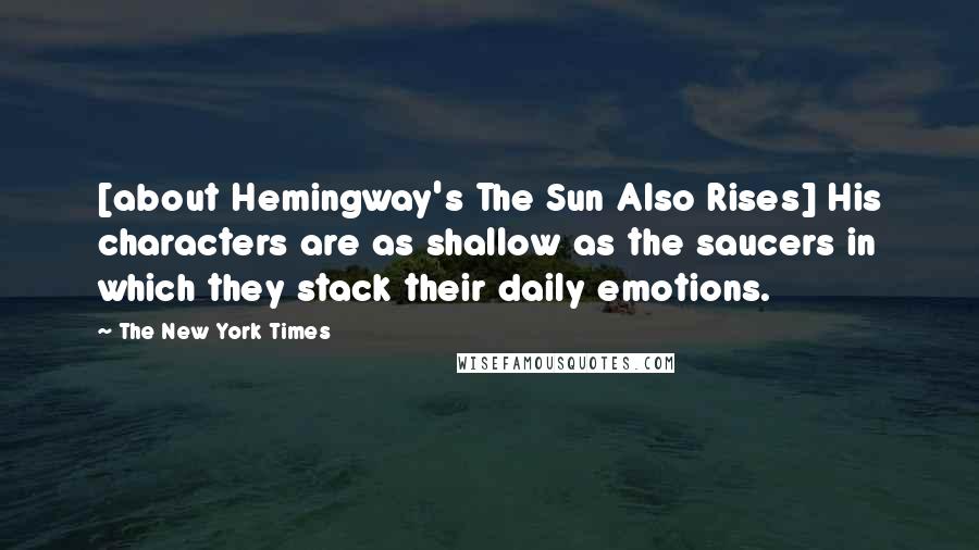 The New York Times Quotes: [about Hemingway's The Sun Also Rises] His characters are as shallow as the saucers in which they stack their daily emotions.