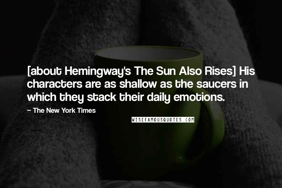 The New York Times Quotes: [about Hemingway's The Sun Also Rises] His characters are as shallow as the saucers in which they stack their daily emotions.