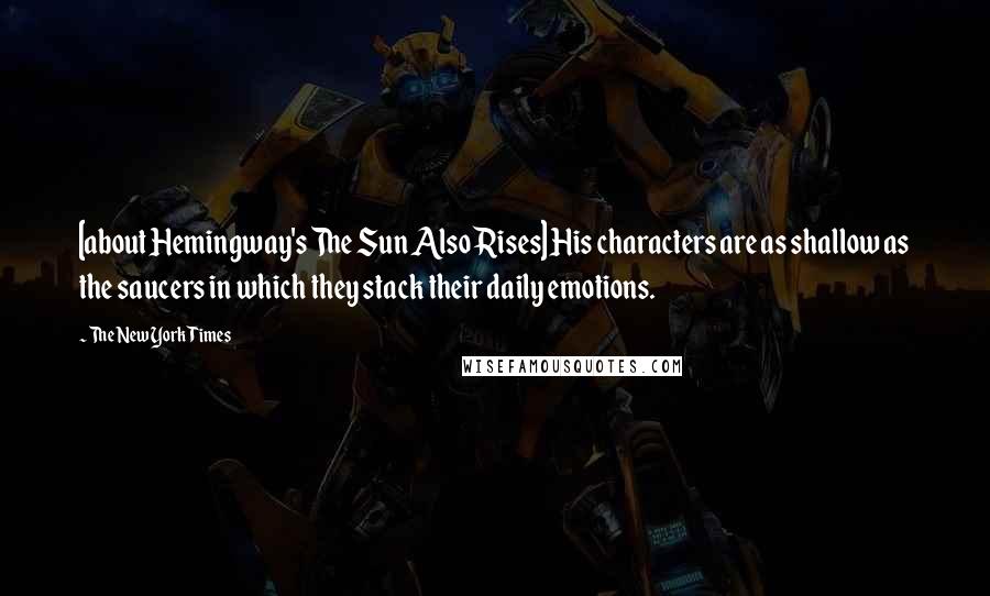 The New York Times Quotes: [about Hemingway's The Sun Also Rises] His characters are as shallow as the saucers in which they stack their daily emotions.
