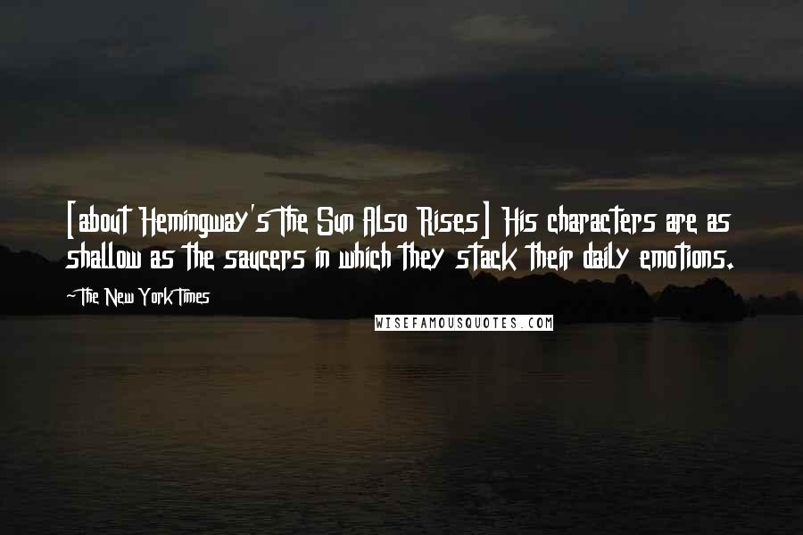 The New York Times Quotes: [about Hemingway's The Sun Also Rises] His characters are as shallow as the saucers in which they stack their daily emotions.