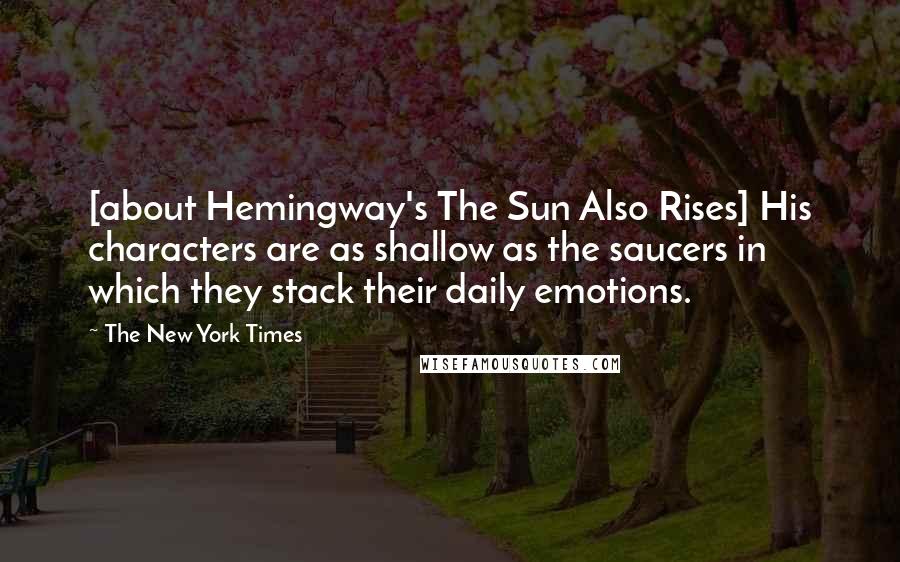 The New York Times Quotes: [about Hemingway's The Sun Also Rises] His characters are as shallow as the saucers in which they stack their daily emotions.