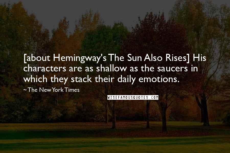 The New York Times Quotes: [about Hemingway's The Sun Also Rises] His characters are as shallow as the saucers in which they stack their daily emotions.