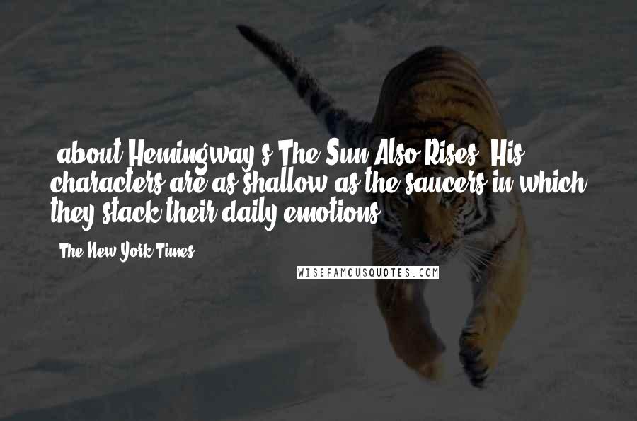The New York Times Quotes: [about Hemingway's The Sun Also Rises] His characters are as shallow as the saucers in which they stack their daily emotions.