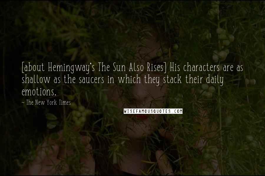 The New York Times Quotes: [about Hemingway's The Sun Also Rises] His characters are as shallow as the saucers in which they stack their daily emotions.