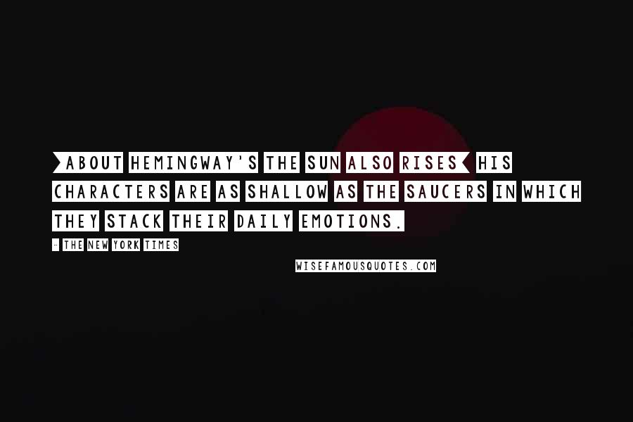 The New York Times Quotes: [about Hemingway's The Sun Also Rises] His characters are as shallow as the saucers in which they stack their daily emotions.