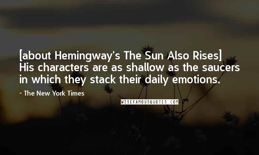 The New York Times Quotes: [about Hemingway's The Sun Also Rises] His characters are as shallow as the saucers in which they stack their daily emotions.