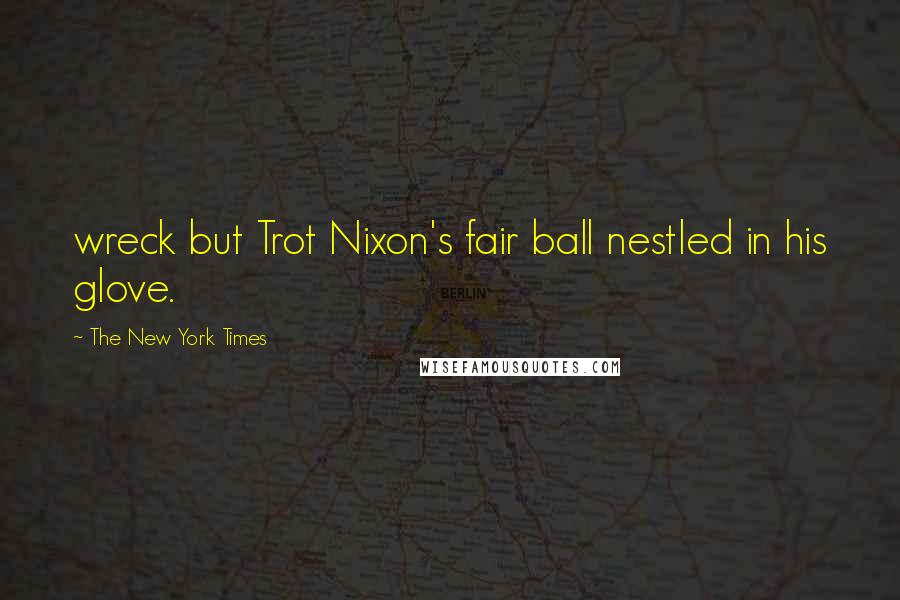 The New York Times Quotes: wreck but Trot Nixon's fair ball nestled in his glove.