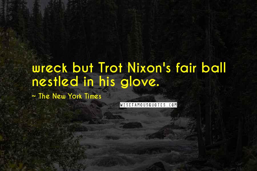 The New York Times Quotes: wreck but Trot Nixon's fair ball nestled in his glove.