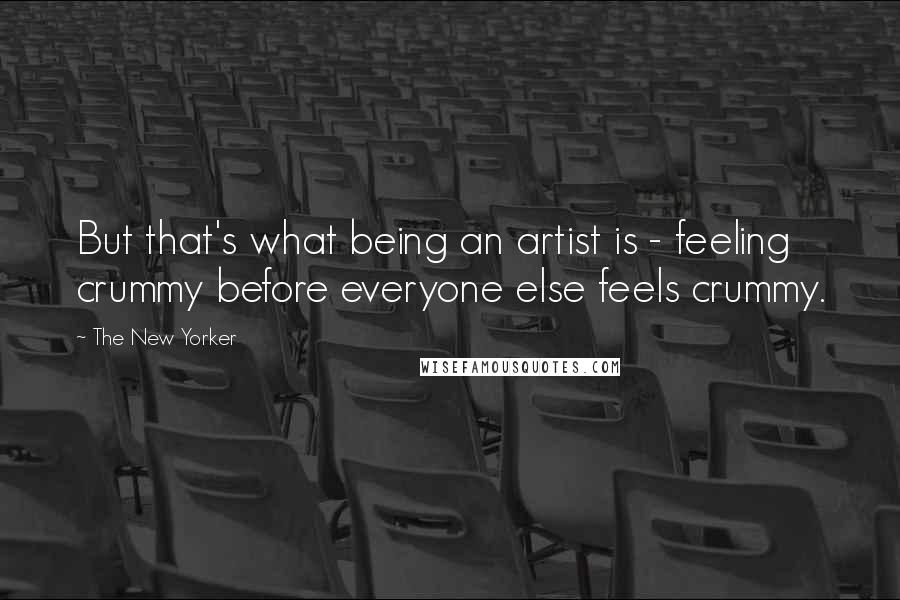 The New Yorker Quotes: But that's what being an artist is - feeling crummy before everyone else feels crummy.