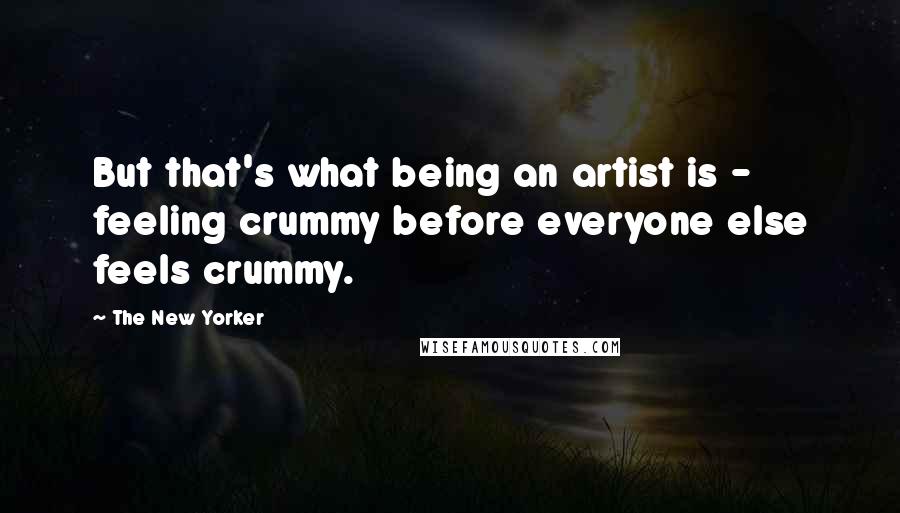 The New Yorker Quotes: But that's what being an artist is - feeling crummy before everyone else feels crummy.