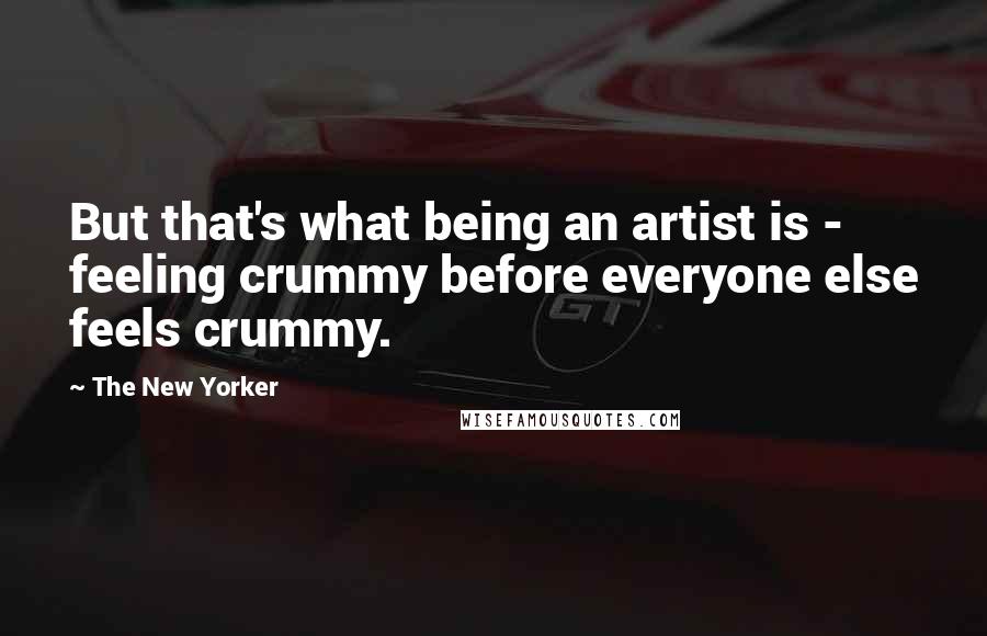The New Yorker Quotes: But that's what being an artist is - feeling crummy before everyone else feels crummy.