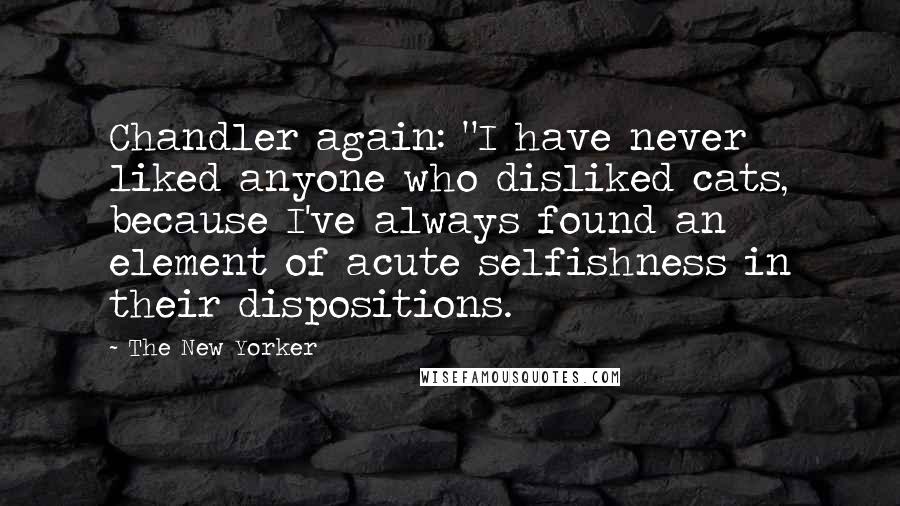 The New Yorker Quotes: Chandler again: "I have never liked anyone who disliked cats, because I've always found an element of acute selfishness in their dispositions.