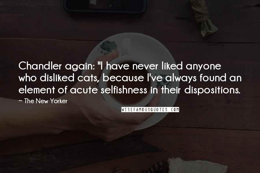 The New Yorker Quotes: Chandler again: "I have never liked anyone who disliked cats, because I've always found an element of acute selfishness in their dispositions.