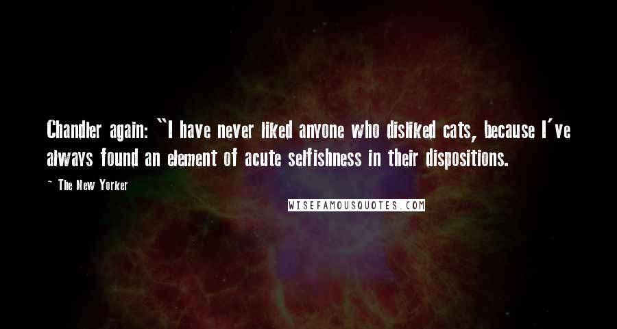 The New Yorker Quotes: Chandler again: "I have never liked anyone who disliked cats, because I've always found an element of acute selfishness in their dispositions.