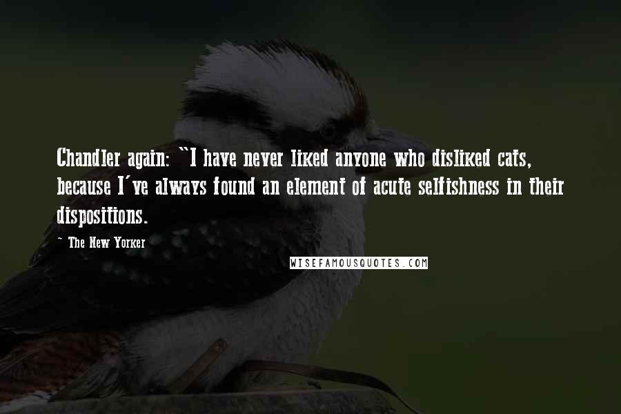 The New Yorker Quotes: Chandler again: "I have never liked anyone who disliked cats, because I've always found an element of acute selfishness in their dispositions.