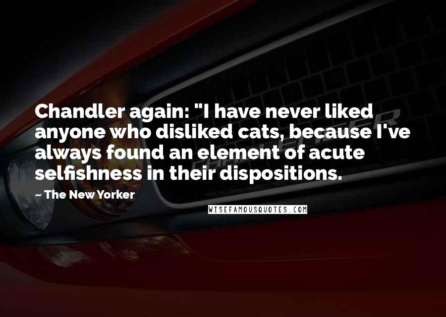 The New Yorker Quotes: Chandler again: "I have never liked anyone who disliked cats, because I've always found an element of acute selfishness in their dispositions.