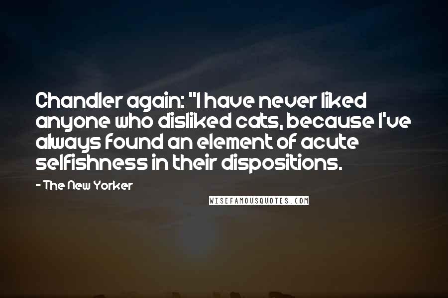 The New Yorker Quotes: Chandler again: "I have never liked anyone who disliked cats, because I've always found an element of acute selfishness in their dispositions.