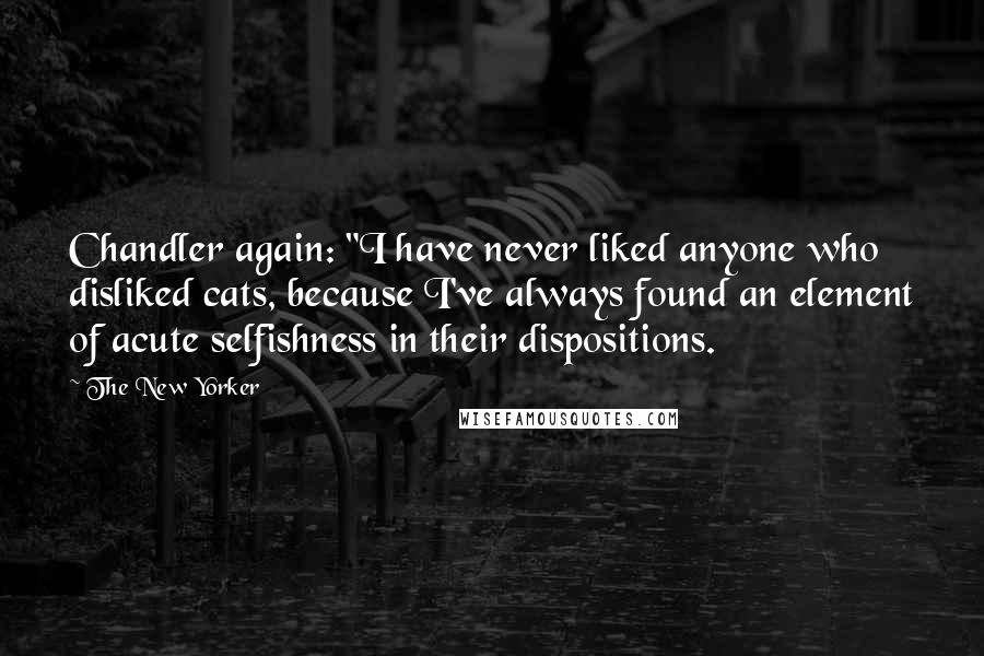 The New Yorker Quotes: Chandler again: "I have never liked anyone who disliked cats, because I've always found an element of acute selfishness in their dispositions.