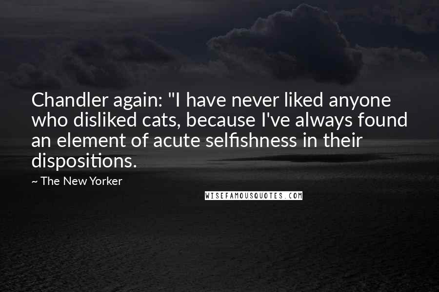 The New Yorker Quotes: Chandler again: "I have never liked anyone who disliked cats, because I've always found an element of acute selfishness in their dispositions.