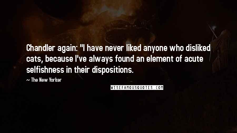 The New Yorker Quotes: Chandler again: "I have never liked anyone who disliked cats, because I've always found an element of acute selfishness in their dispositions.