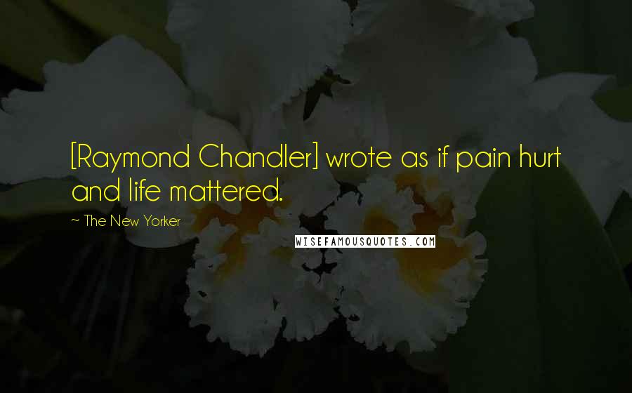 The New Yorker Quotes: [Raymond Chandler] wrote as if pain hurt and life mattered.