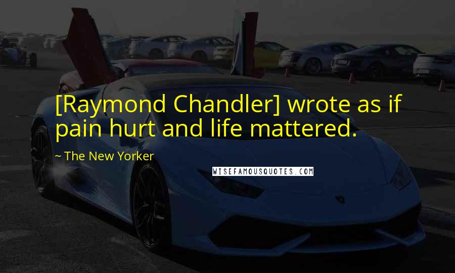 The New Yorker Quotes: [Raymond Chandler] wrote as if pain hurt and life mattered.