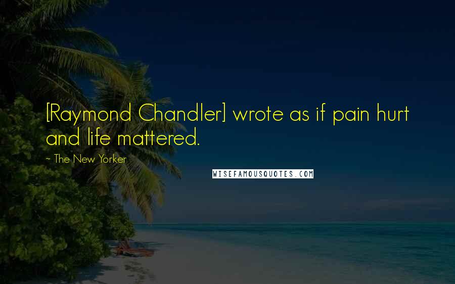 The New Yorker Quotes: [Raymond Chandler] wrote as if pain hurt and life mattered.