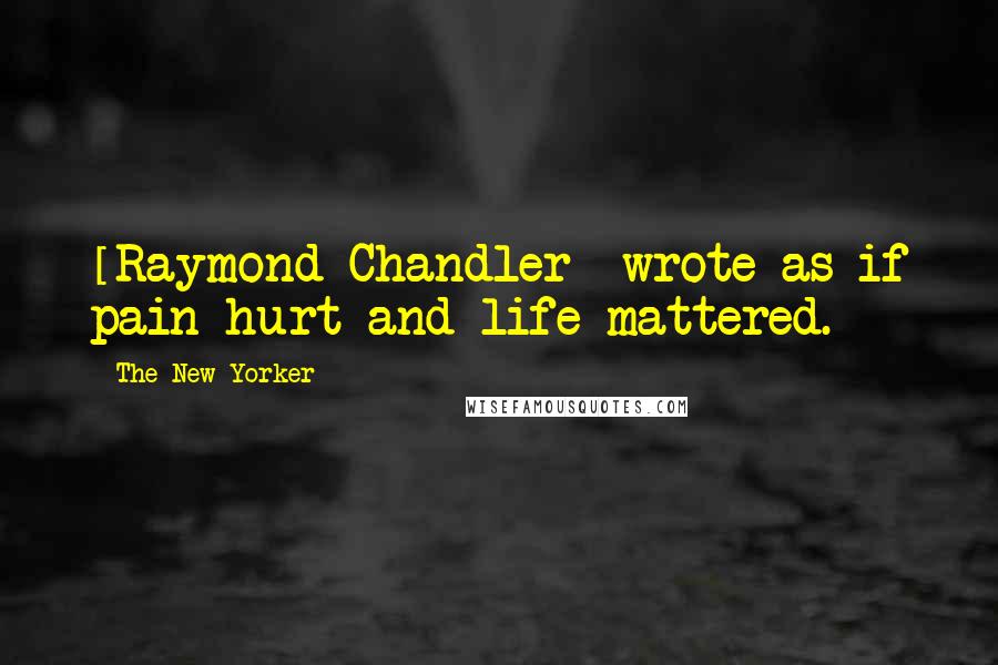 The New Yorker Quotes: [Raymond Chandler] wrote as if pain hurt and life mattered.