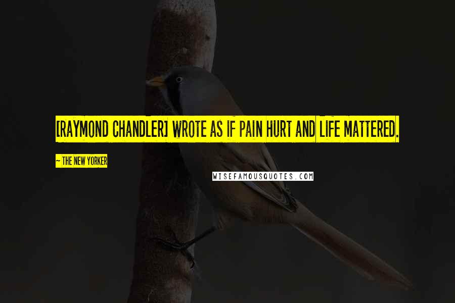 The New Yorker Quotes: [Raymond Chandler] wrote as if pain hurt and life mattered.