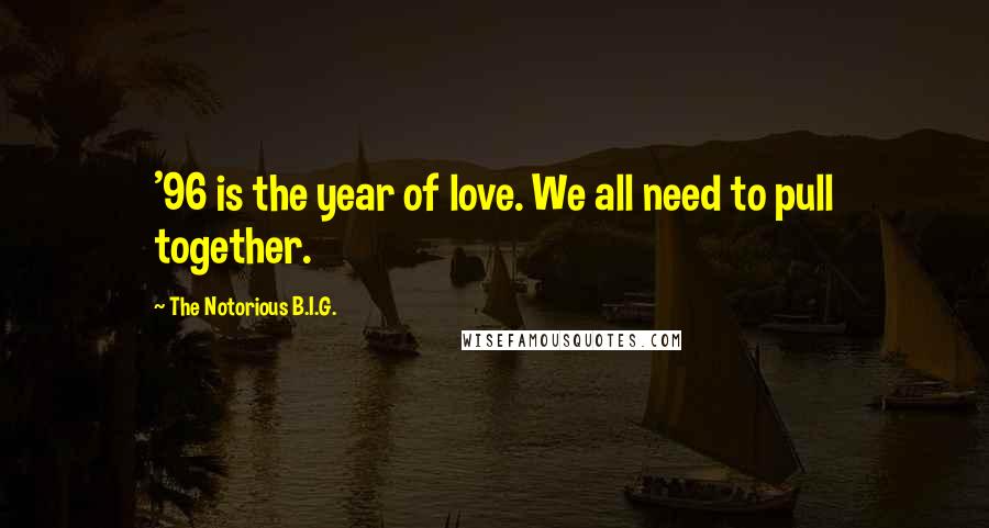 The Notorious B.I.G. Quotes: '96 is the year of love. We all need to pull together.