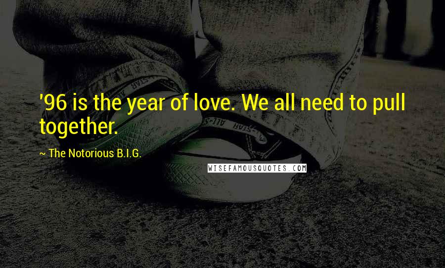 The Notorious B.I.G. Quotes: '96 is the year of love. We all need to pull together.