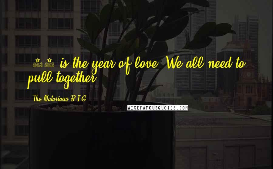 The Notorious B.I.G. Quotes: '96 is the year of love. We all need to pull together.