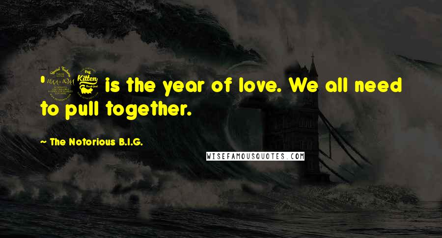 The Notorious B.I.G. Quotes: '96 is the year of love. We all need to pull together.