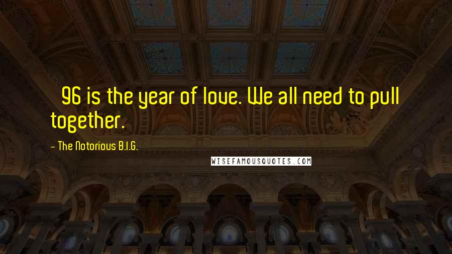 The Notorious B.I.G. Quotes: '96 is the year of love. We all need to pull together.