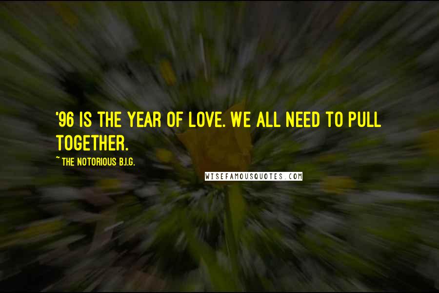 The Notorious B.I.G. Quotes: '96 is the year of love. We all need to pull together.