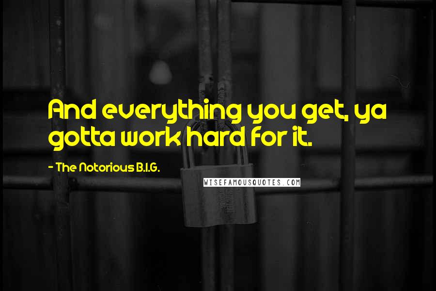 The Notorious B.I.G. Quotes: And everything you get, ya gotta work hard for it.