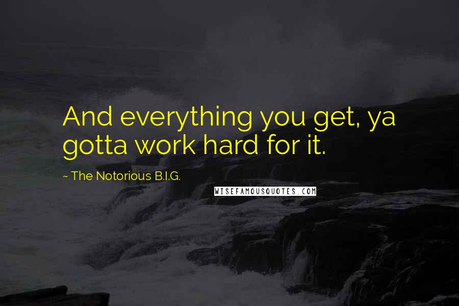 The Notorious B.I.G. Quotes: And everything you get, ya gotta work hard for it.