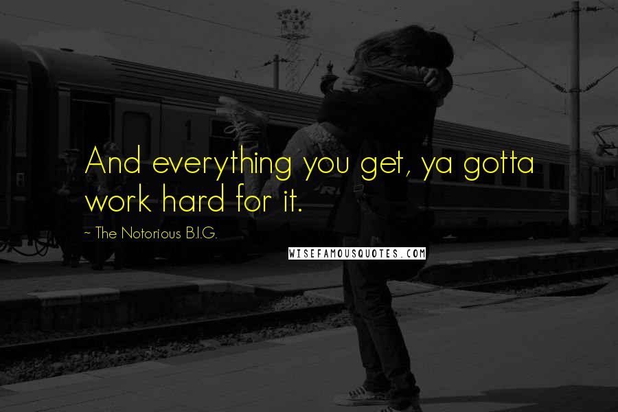 The Notorious B.I.G. Quotes: And everything you get, ya gotta work hard for it.