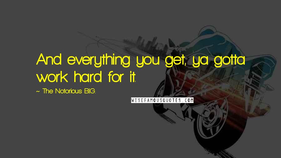 The Notorious B.I.G. Quotes: And everything you get, ya gotta work hard for it.