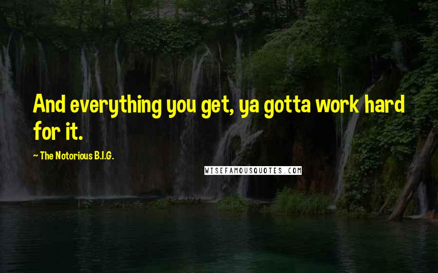 The Notorious B.I.G. Quotes: And everything you get, ya gotta work hard for it.