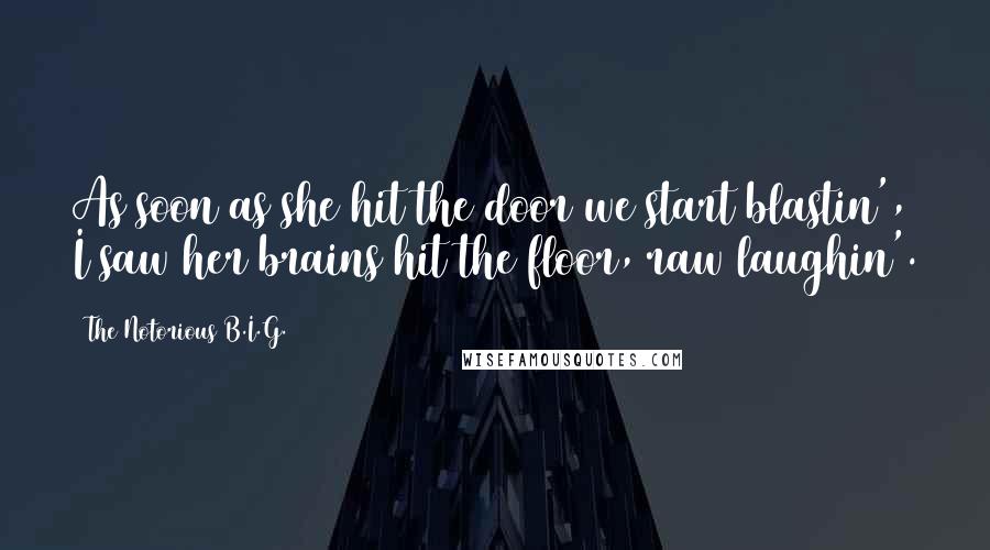 The Notorious B.I.G. Quotes: As soon as she hit the door we start blastin', I saw her brains hit the floor, raw laughin'.