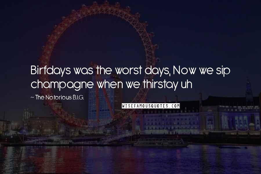 The Notorious B.I.G. Quotes: Birfdays was the worst days, Now we sip champagne when we thirstay uh