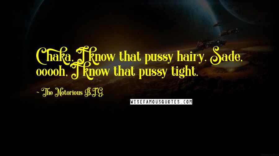 The Notorious B.I.G. Quotes: Chaka, I know that pussy hairy. Sade, ooooh, I know that pussy tight.