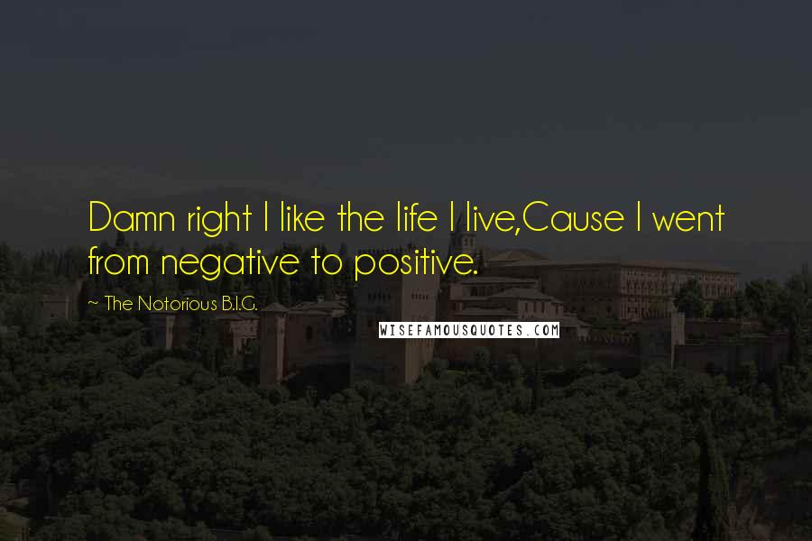 The Notorious B.I.G. Quotes: Damn right I like the life I live,Cause I went from negative to positive.