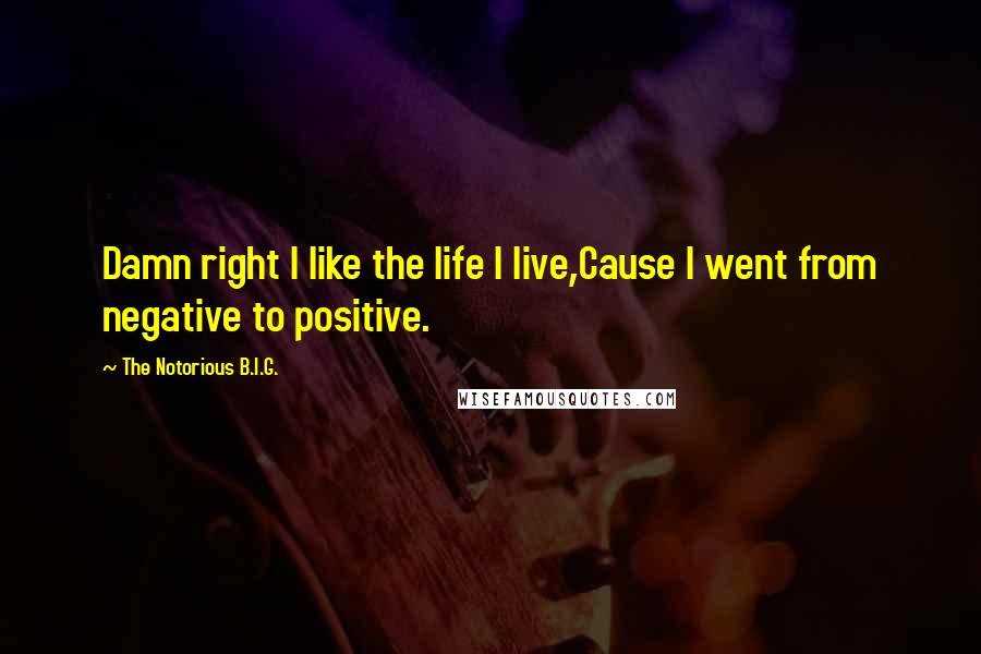 The Notorious B.I.G. Quotes: Damn right I like the life I live,Cause I went from negative to positive.